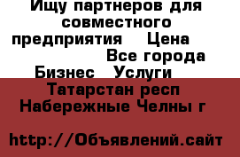 Ищу партнеров для совместного предприятия. › Цена ­ 1 000 000 000 - Все города Бизнес » Услуги   . Татарстан респ.,Набережные Челны г.